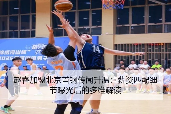 赵睿加盟北京首钢传闻升温：薪资匹配细节曝光后的多维解读