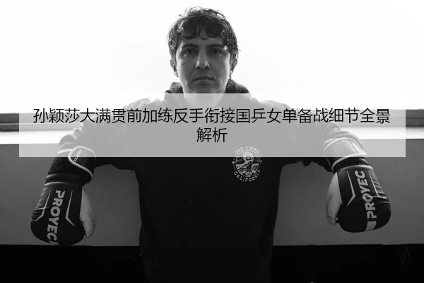孙颖莎大满贯前加练反手衔接国乒女单备战细节全景解析
